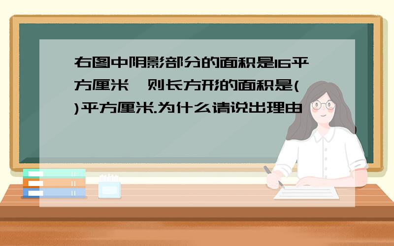 右图中阴影部分的面积是16平方厘米,则长方形的面积是( )平方厘米.为什么请说出理由