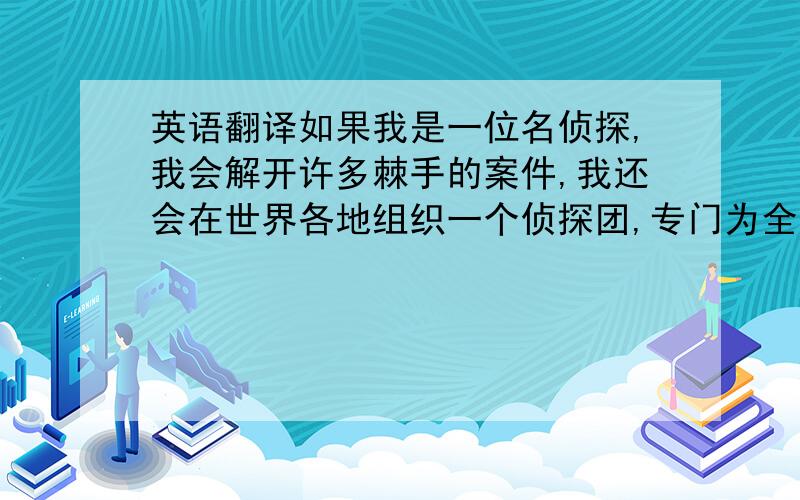 英语翻译如果我是一位名侦探,我会解开许多棘手的案件,我还会在世界各地组织一个侦探团,专门为全世界的被案件困扰的人们提供帮助.我认为这个世界上需要这样一个职业,因为随着人类社