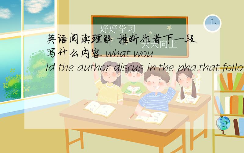 英语阅读理解 推断作者下一段写什么内容 what would the author discus in the pha.that follows?