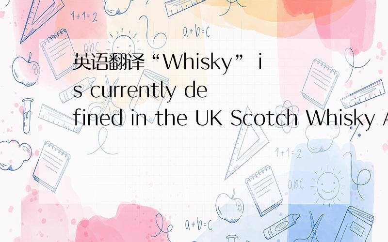 英语翻译“Whisky” is currently defined in the UK Scotch Whisky Act 1988 as spirits which have,inter alia,been produced by the distillation of a mash of cereals,so that the distillate has an aroma and taste derived from the raw materials used,a