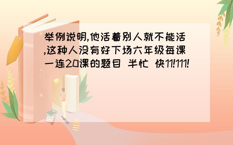 举例说明,他活着别人就不能活,这种人没有好下场六年级每课一连20课的题目 半忙 快11!111!