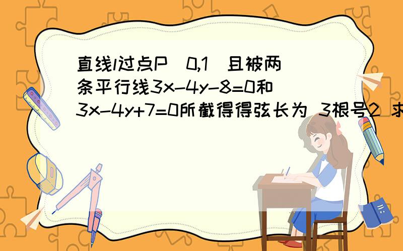 直线l过点P(0,1)且被两条平行线3x-4y-8=0和3x-4y+7=0所截得得弦长为 3根号2 求直线的方程