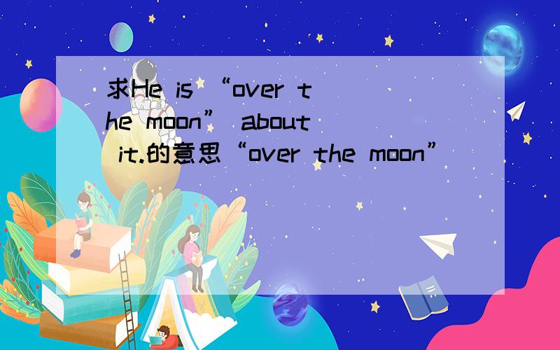 求He is “over the moon” about it.的意思“over the moon”