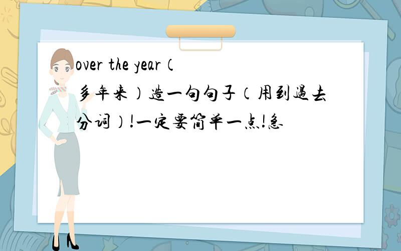 over the year（多年来）造一句句子（用到过去分词）!一定要简单一点!急