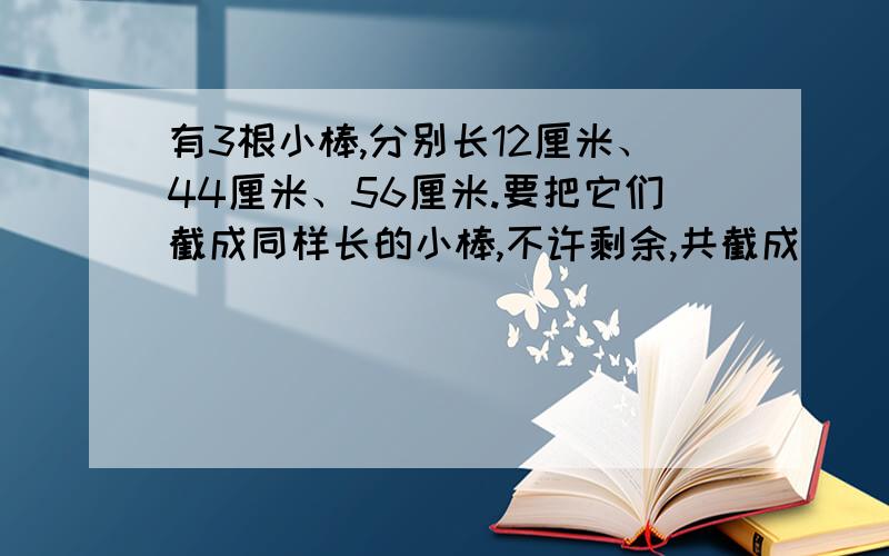 有3根小棒,分别长12厘米、44厘米、56厘米.要把它们截成同样长的小棒,不许剩余,共截成( )根小棒