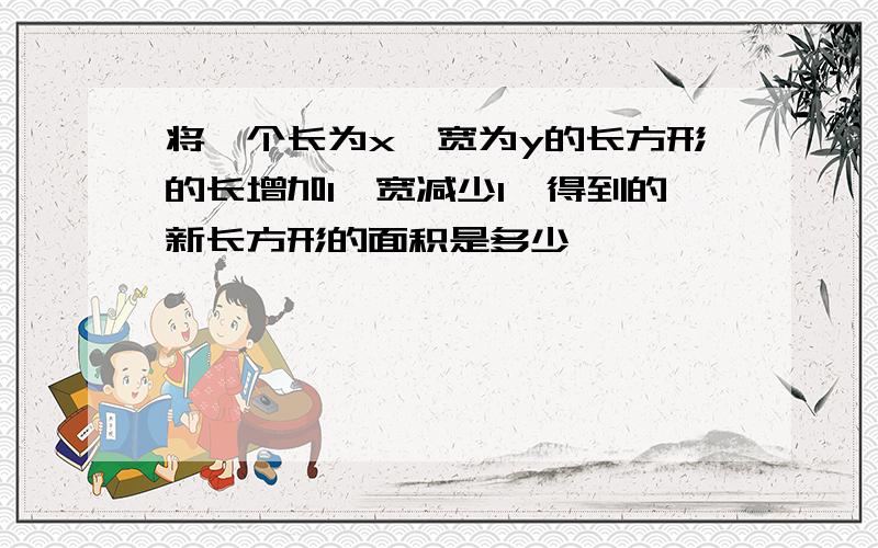 将一个长为x,宽为y的长方形的长增加1,宽减少1,得到的新长方形的面积是多少