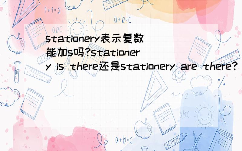 stationery表示复数能加s吗?stationery is there还是stationery are there?