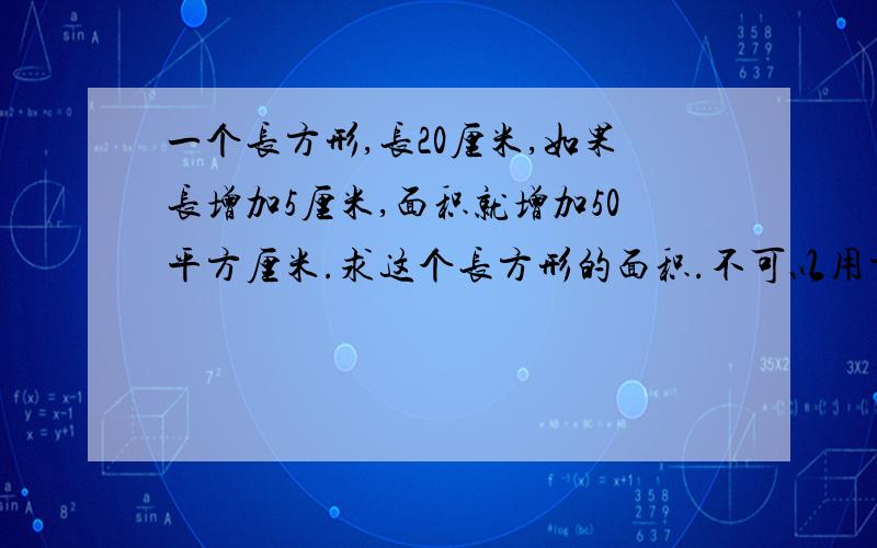 一个长方形,长20厘米,如果长增加5厘米,面积就增加50平方厘米.求这个长方形的面积.不可以用方程解!