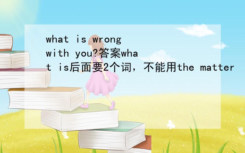 what is wrong with you?答案what is后面要2个词，不能用the matter