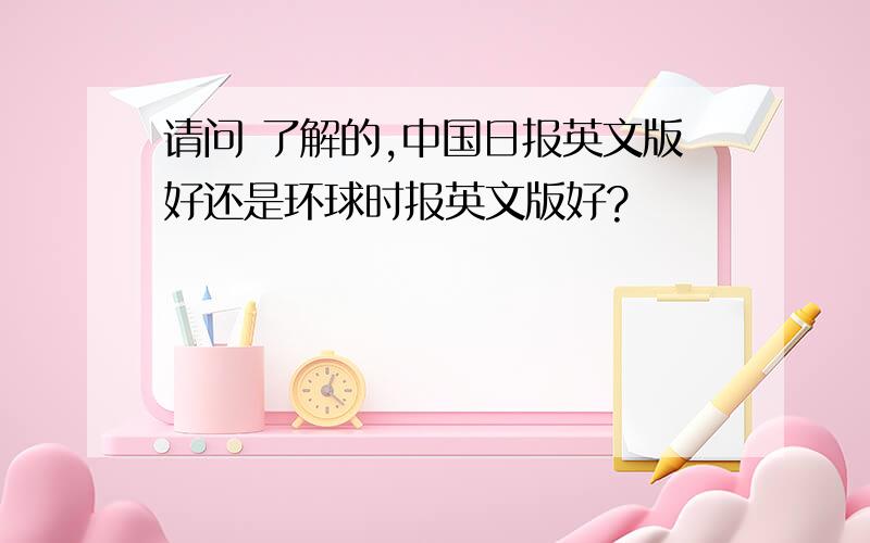 请问 了解的,中国日报英文版好还是环球时报英文版好?