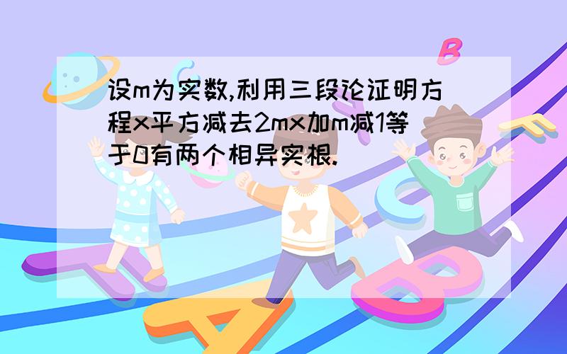 设m为实数,利用三段论证明方程x平方减去2mx加m减1等于0有两个相异实根.