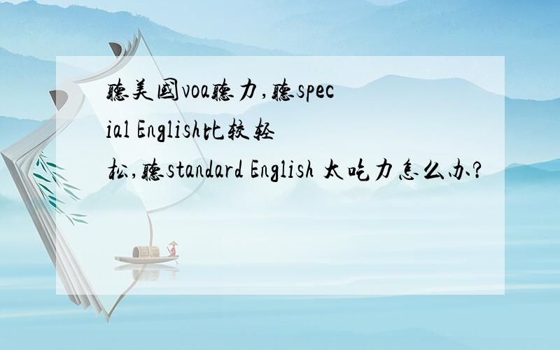 听美国voa听力,听special English比较轻松,听standard English 太吃力怎么办?