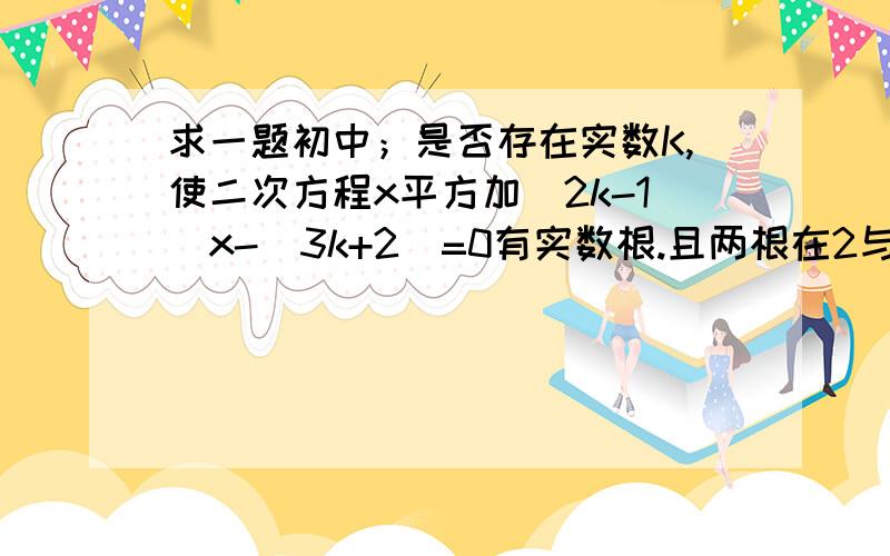 求一题初中；是否存在实数K,使二次方程x平方加(2k-1)x-(3k+2)=0有实数根.且两根在2与4之间如果有确定K的取值范围,如果没有,请证明