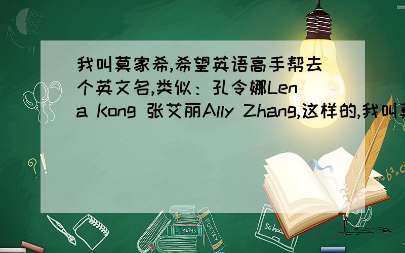 我叫莫家希,希望英语高手帮去个英文名,类似：孔令娜Lena Kong 张艾丽Ally Zhang,这样的,我叫莫家希,希望英语高手帮去个英文名,类似：孔令娜Lena Kong张艾丽Ally Zhang,这样的,