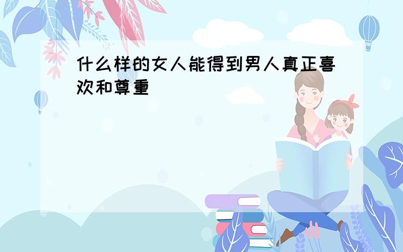 什么样的女人能得到男人真正喜欢和尊重