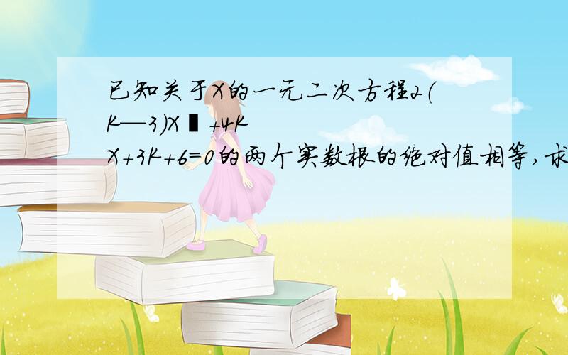 已知关于X的一元二次方程2（K—3）X²+4KX+3K+6=0的两个实数根的绝对值相等,求K的值