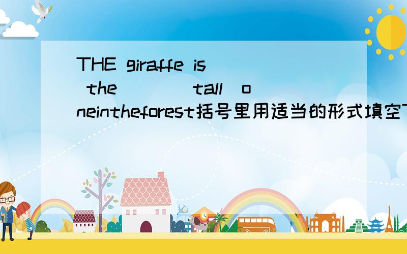 THE giraffe is the()_(tall)oneintheforest括号里用适当的形式填空THE giraffe is the( )_(tall)oneintheforest