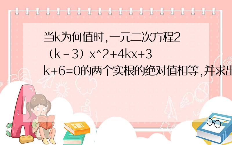 当k为何值时,一元二次方程2（k-3）x^2+4kx+3k+6=0的两个实根的绝对值相等,并求出与k值相应的实数根.