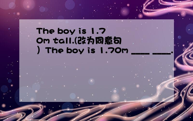 The boy is 1.70m tall.(改为同意句）The boy is 1.70m ____ ____.