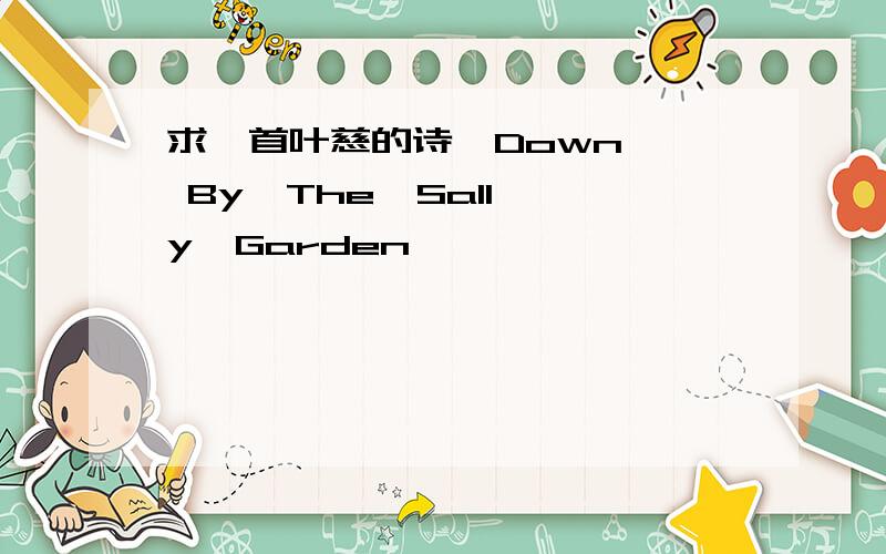 求一首叶慈的诗〈Down   By  The  Sally  Garden>