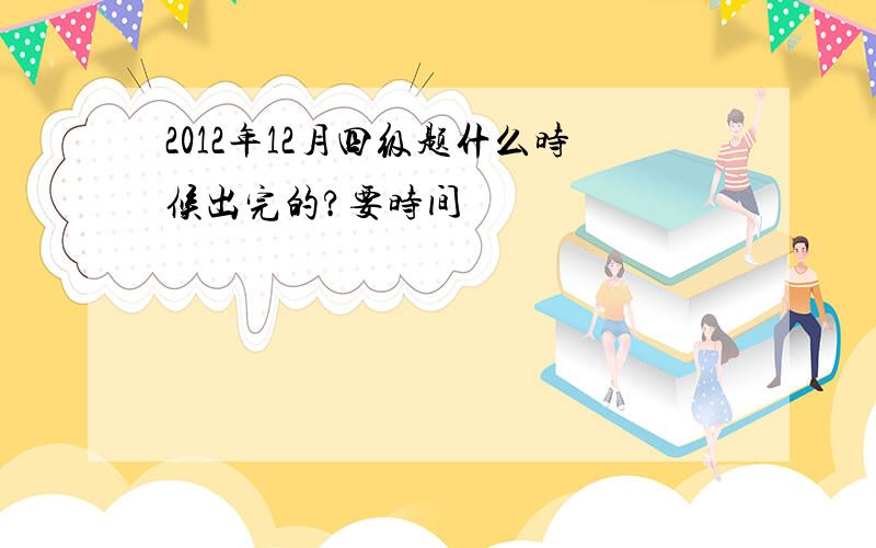 2012年12月四级题什么时候出完的?要时间