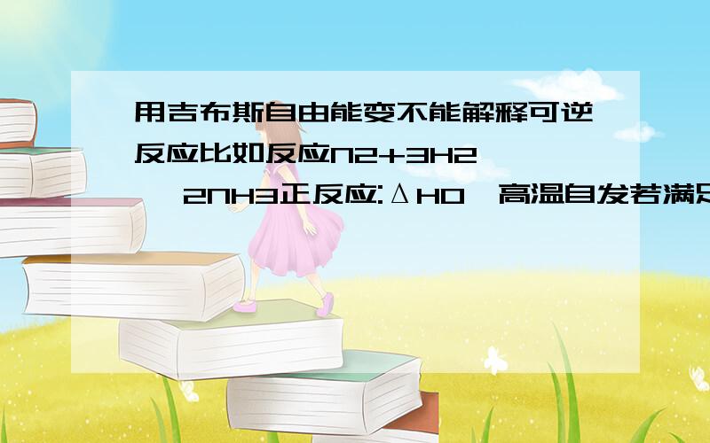 用吉布斯自由能变不能解释可逆反应比如反应N2+3H2 ←→ 2NH3正反应:ΔH0,高温自发若满足正反应,则逆向一定不可能发生.而化学书里说是发生正反应的同时发生逆反应.