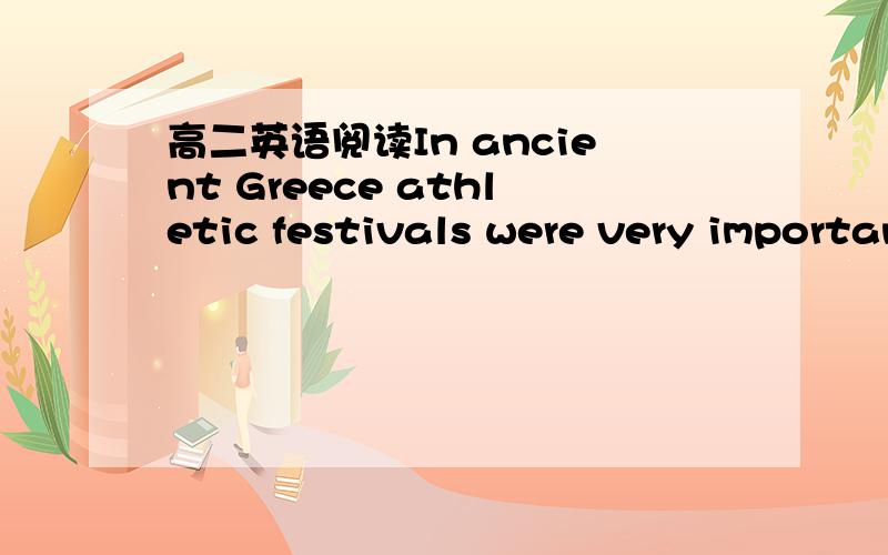 高二英语阅读In ancient Greece athletic festivals were very important and had strong religious associations.The Olympian athletic festival held every four years in honor of Zeus,king of the Olympian Gods,eventually lost its local character,becam