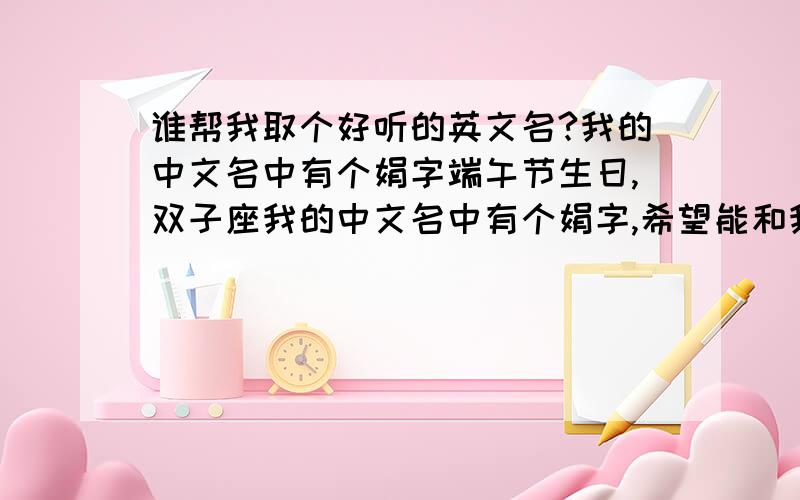 谁帮我取个好听的英文名?我的中文名中有个娟字端午节生日,双子座我的中文名中有个娟字,希望能和我的中文名挂钩,谁帮我想个!谢谢~~~英文名怎么读 和寓意也要写一下不要复制粘贴喔.谢谢