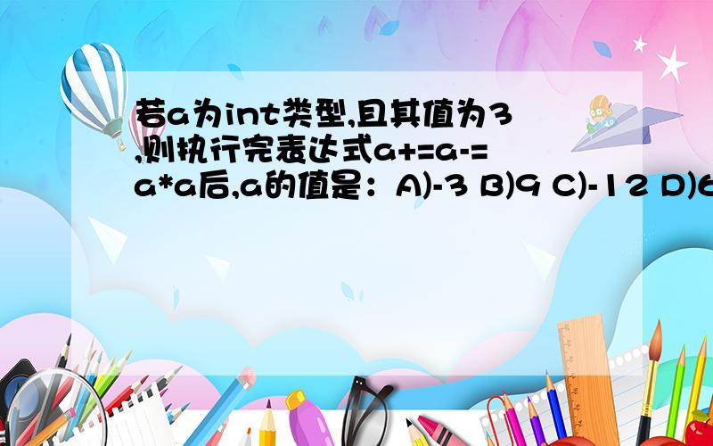 若a为int类型,且其值为3,则执行完表达式a+=a-=a*a后,a的值是：A)-3 B)9 C)-12 D)6