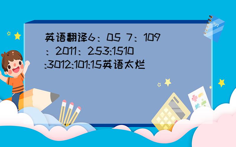 英语翻译6：05 7：109：2011：253:1510:3012:101:15英语太烂