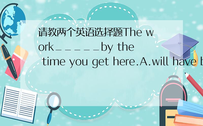 请教两个英语选择题The work_____by the time you get here.A.will have been done     B.is doneC.had be done             D.would have done我觉得应该选C,答案选A.为何选A?Much_____to help the farmers in oue country in the past few years