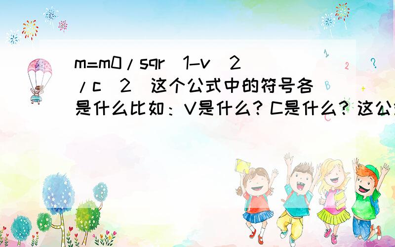 m=m0/sqr(1-v^2/c^2)这个公式中的符号各是什么比如：V是什么？C是什么？这公式是干嘛的？