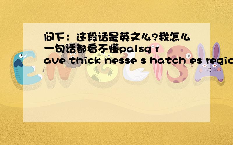 问下：这段话是英文么?我怎么一句话都看不懂palsg rave thick nesse s hatch es regio nalis m pyxis expre sslysickr oom burgl ars comma ndeer ed clinc hing ideat ional ly docetic desti tutio n param etriz es tasks baryo nic gesta tiona