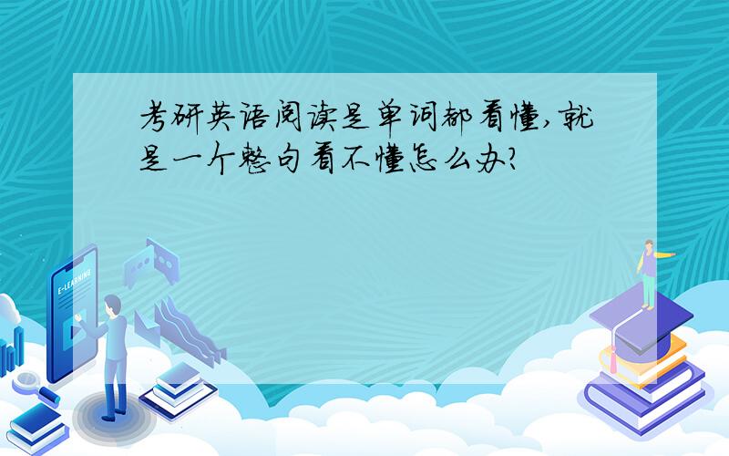 考研英语阅读是单词都看懂,就是一个整句看不懂怎么办?