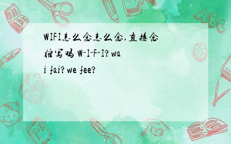 WIFI怎么念怎么念,直接念缩写吗 W-I-F-I?wai fai?we fee?