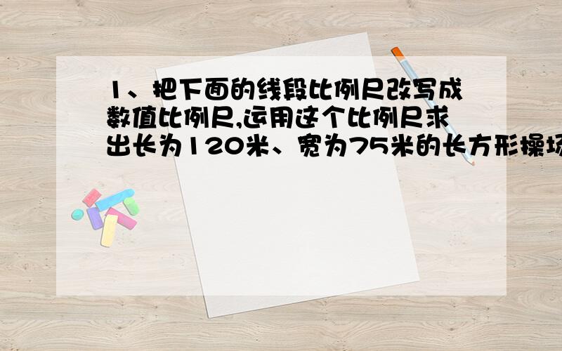 1、把下面的线段比例尺改写成数值比例尺,运用这个比例尺求出长为120米、宽为75米的长方形操场的图上的长与宽各应画多长?2、一个等腰三角形顶角与一个底角的度数比是1:4,这个三角形的顶