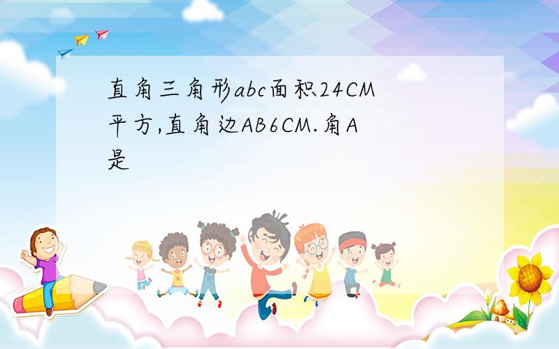 直角三角形abc面积24CM平方,直角边AB6CM.角A是