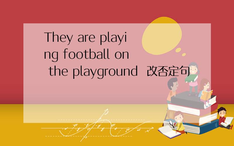 They are playing football on the playground  改否定句