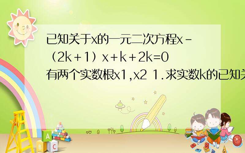 已知关于x的一元二次方程x－（2k＋1）x＋k＋2k=0有两个实数根x1,x2 1.求实数k的已知关于x的一元二次方程x－（2k＋1）x＋k＋2k=0有两个实数根x1,x21.求实数k的取值范围