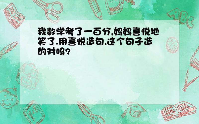 我数学考了一百分,妈妈喜悦地笑了.用喜悦造句,这个句子造的对吗?