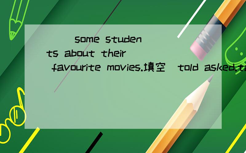 （ )some students about their favourite movies.填空（told asked.talked.said）