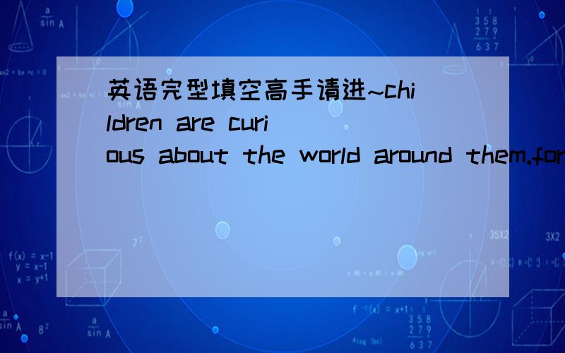 英语完型填空高手请进~children are curious about the world around them.for example,they want to know ⑴ their hearts beat.they want to know why the ocean water ⑵ salty.⑶children grow up,they become curious about different kinds of thing