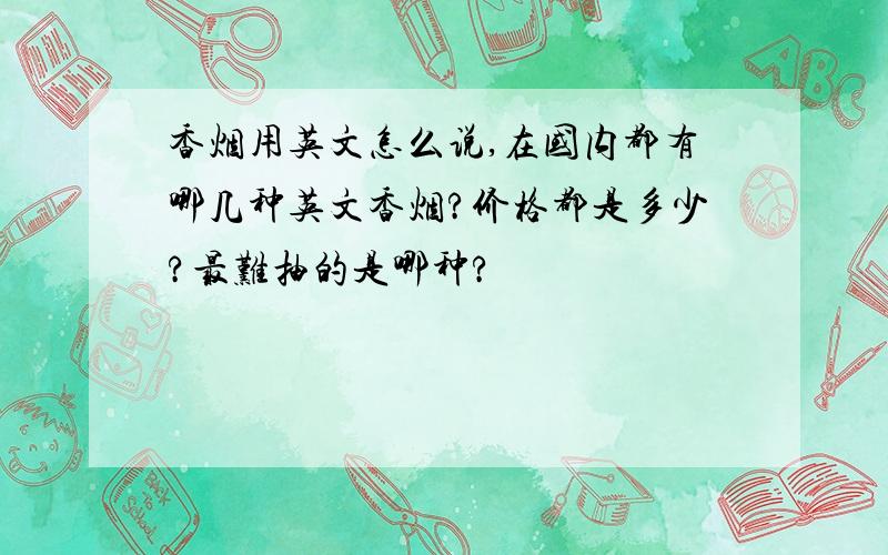 香烟用英文怎么说,在国内都有哪几种英文香烟?价格都是多少?最难抽的是哪种?