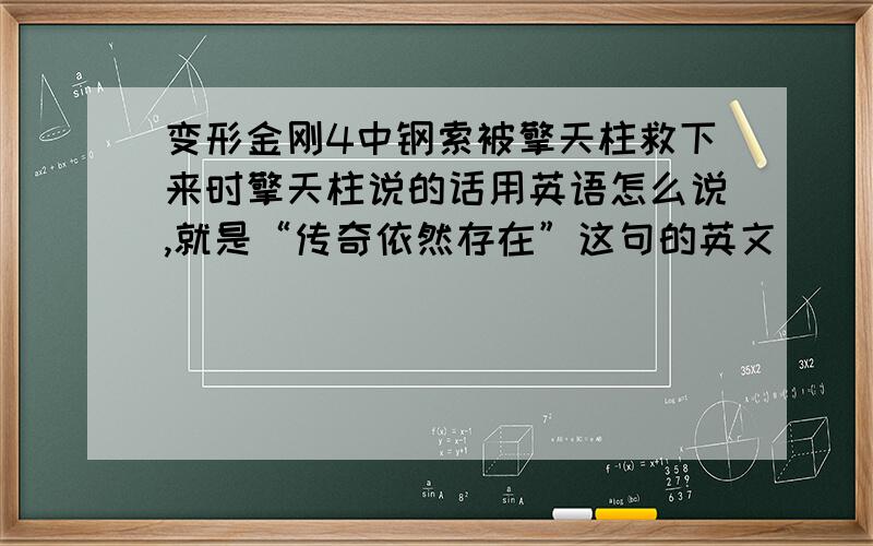 变形金刚4中钢索被擎天柱救下来时擎天柱说的话用英语怎么说,就是“传奇依然存在”这句的英文