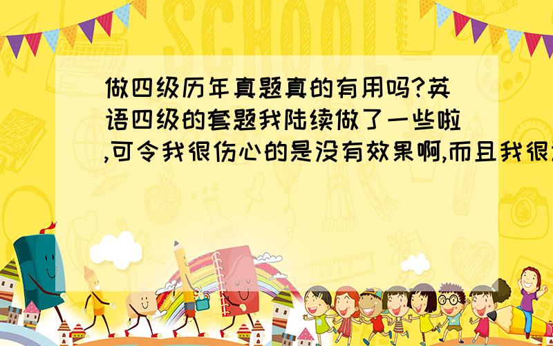 做四级历年真题真的有用吗?英语四级的套题我陆续做了一些啦,可令我很伤心的是没有效果啊,而且我很认真的做了,昨晚也反复看了,就是没成效,