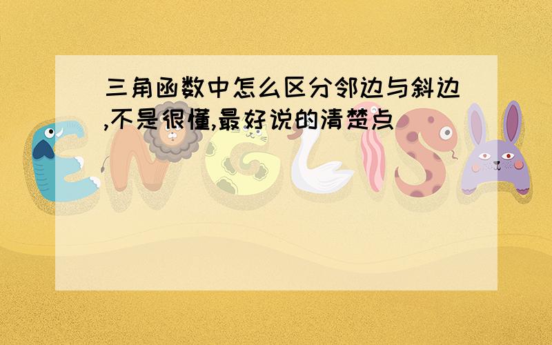 三角函数中怎么区分邻边与斜边,不是很懂,最好说的清楚点