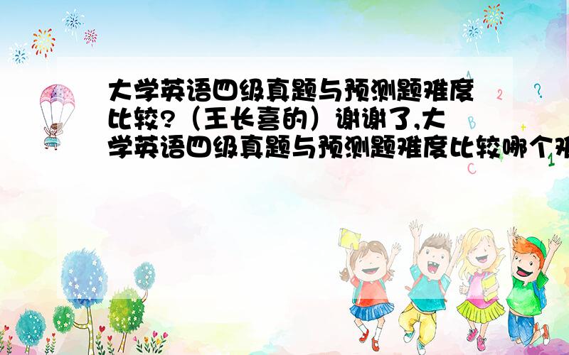 大学英语四级真题与预测题难度比较?（王长喜的）谢谢了,大学英语四级真题与预测题难度比较哪个难?