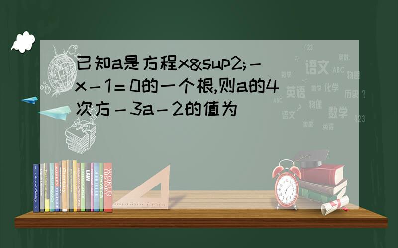 已知a是方程x²－x－1＝0的一个根,则a的4次方－3a－2的值为