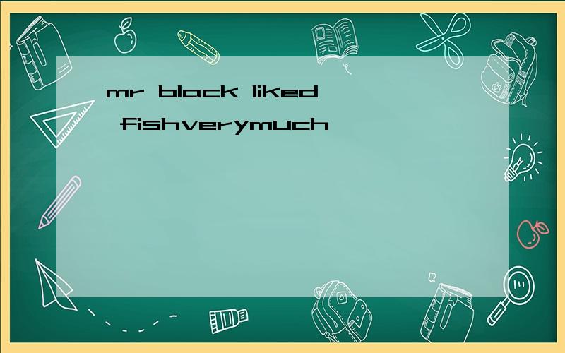 mr black liked fishverymuch