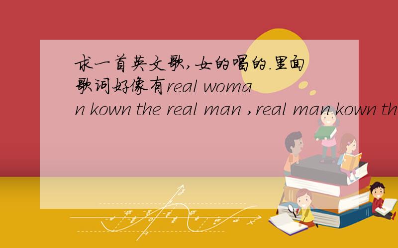 求一首英文歌,女的唱的.里面歌词好像有real woman kown the real man ,real man kown the real want.